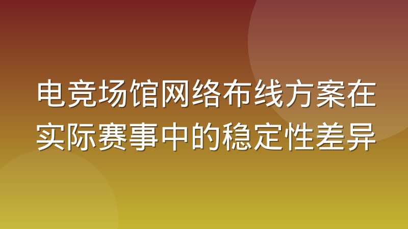 电竞场馆网络布线方案在实际赛事中的稳定性差异